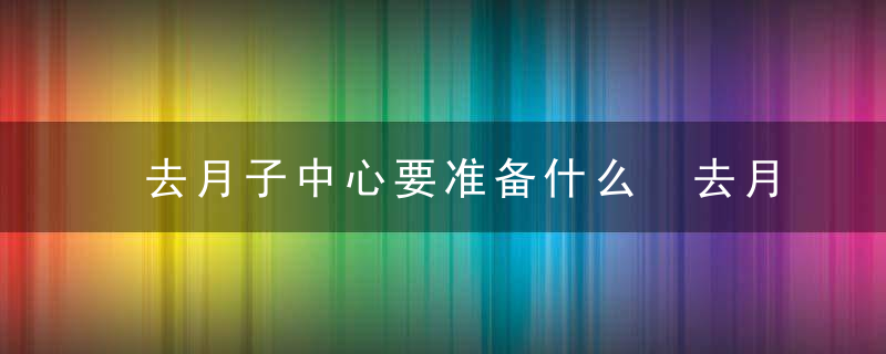 去月子中心要准备什么 去月子中心要带什么东西